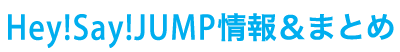 Hey! Say! JUMP情報＆まとめ